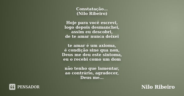 Constatação… (Nilo Ribeiro) Hoje para você escrevi, logo depois desmanchei, assim eu descobri, de te amar nunca deixei te amar é um axioma, é condição sine qua ... Frase de Nilo Ribeiro.