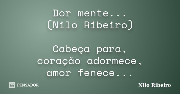 Dor mente... (Nilo Ribeiro) Cabeça para, coração adormece, amor fenece...... Frase de Nilo Ribeiro.