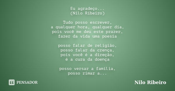 Eu agradeço... (Nilo Ribeiro) Tudo posso escrever, a qualquer hora, qualquer dia, pois você me deu este prazer, fazer da vida uma poesia posso falar de religião... Frase de Nilo Ribeiro.