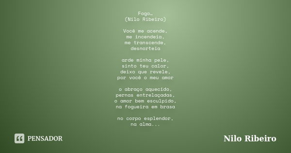 Fogo… (Nilo Ribeiro) Você me acende, me incendeia, me transcende, desnorteia arde minha pele, sinto teu calor, deixo que revele, por você o meu amor o abraço aq... Frase de Nilo Ribeiro.