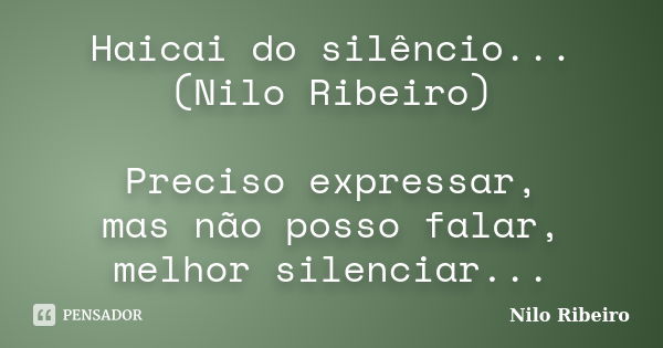 Haicai do silêncio... (Nilo Ribeiro) Preciso expressar, mas não posso falar, melhor silenciar...... Frase de Nilo Ribeiro.