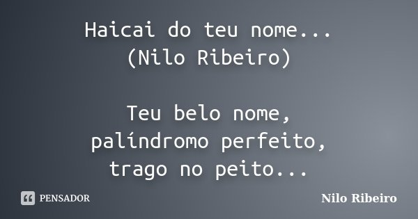 Haicai do teu nome... (Nilo Ribeiro) Teu belo nome, palíndromo perfeito, trago no peito...... Frase de Nilo Ribeiro.