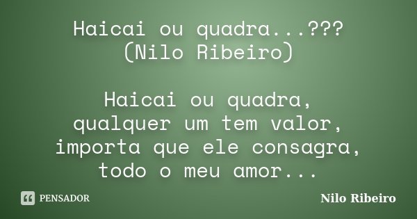 Haicai ou quadra...??? (Nilo Ribeiro) Haicai ou quadra, qualquer um tem valor, importa que ele consagra, todo o meu amor...... Frase de Nilo Ribeiro.