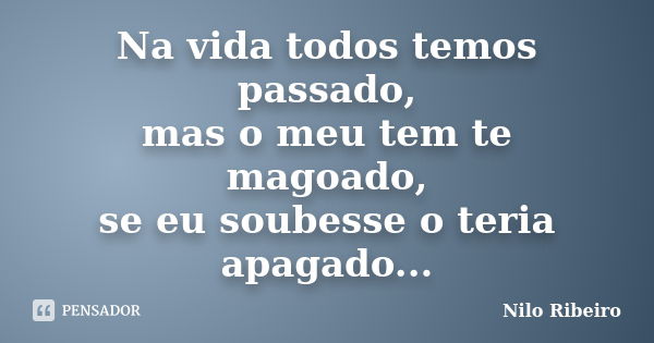 Na vida todos temos passado, mas o meu tem te magoado, se eu soubesse o teria apagado...... Frase de Nilo Ribeiro.