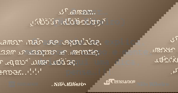 O amor… (Nilo Ribeiro) O amor não se explica, mexe com o corpo e mente, deixo aqui uma dica, pense…!!!... Frase de Nilo Ribeiro.