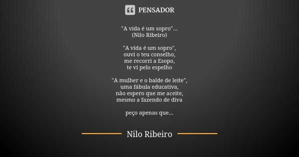 "A vida é um sopro"... (Nilo Ribeiro) "A vida é um sopro", ouvi o teu conselho, me recorri a Esopo, te vi pelo espelho "A mulher e o ba... Frase de Nilo Ribeiro.