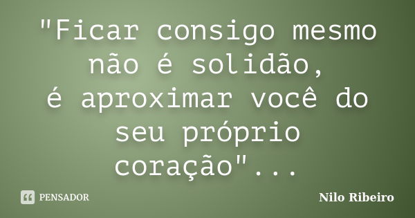 "Ficar consigo mesmo não é solidão, é aproximar você do seu próprio coração"...... Frase de Nilo Ribeiro.