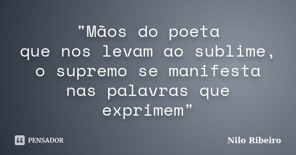 "Mãos do poeta que nos levam ao sublime, o supremo se manifesta nas palavras que exprimem"... Frase de Nilo Ribeiro.