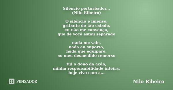 Silêncio perturbador... (Nilo Ribeiro) O silêncio é imenso, gritante de tão calado, eu não me convenço, que de você estou separado nada me vale, nada eu suporto... Frase de Nilo Ribeiro.