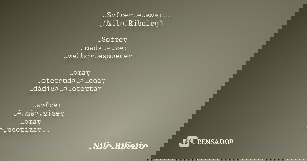Sofrer e amar... (Nilo Ribeiro) Sofrer, nada a ver, melhor esquecer amar, oferenda a doar, dádiva a ofertar sofrer, é não viver, amar, é poetizar...... Frase de Nilo Ribeiro.