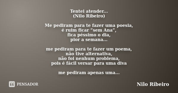 Tentei atender... (Nilo Ribeiro) Me pediram para te fazer uma poesia, é ruim ficar “sem Ana”, fica péssimo o dia, pior a semana... me pediram para te fazer um p... Frase de Nilo Ribeiro.