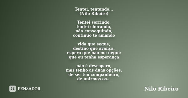 Tentei, tentando... (Nilo Ribeiro) Tentei sorrindo, tentei chorando, não conseguindo, continuo te amando vida que segue, destino que avança, espero que não me n... Frase de Nilo Ribeiro.