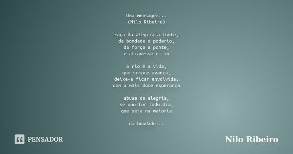 Uma mensagem... (Nilo Ribeiro) Faça da alegria a fonte, da bondade o poderio, da força a ponte, e atravesse o rio o rio é a vida, que sempre avança, deixe-a fic... Frase de Nilo Ribeiro.