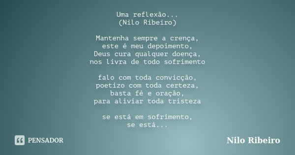 Uma reflexão... (Nilo Ribeiro) Mantenha sempre a crença, este é meu depoimento, Deus cura qualquer doença, nos livra de todo sofrimento falo com toda convicção,... Frase de Nilo Ribeiro.