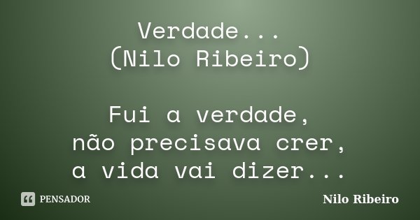 Verdade... (Nilo Ribeiro) Fui a verdade, não precisava crer, a vida vai dizer...... Frase de Nilo Ribeiro.