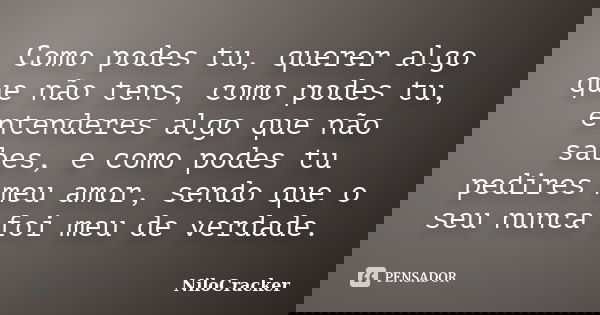 Como podes tu, querer algo que não tens, como podes tu, entenderes algo que não sabes, e como podes tu pedires meu amor, sendo que o seu nunca foi meu de verdad... Frase de NiloCracker.