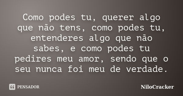 Como podes tu, querer algo que não tens, como podes tu, entenderes algo que não sabes, e como podes tu pedires meu amor, sendo que o seu nunca foi meu de verdad... Frase de NiloCracker.