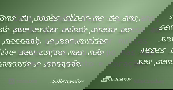 Como tu podes dizer-me te amo, sendo que estas ainda presa ao seu passado, e por muitas vezes tive seu corpo mas não seu pensamento e coração.... Frase de NiloCracker.