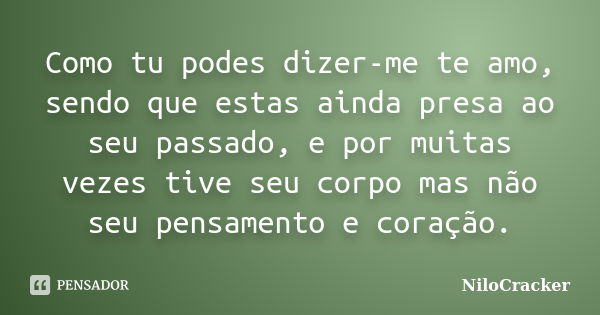 Como tu podes dizer-me te amo, sendo que estas ainda presa ao seu passado, e por muitas vezes tive seu corpo mas não seu pensamento e coração.... Frase de NiloCracker.