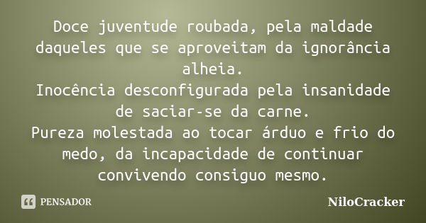 Doce juventude roubada, pela maldade daqueles que se aproveitam da ignorância alheia. Inocência desconfigurada pela insanidade de saciar-se da carne. Pureza mol... Frase de NiloCracker.