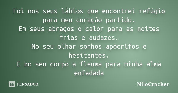 Foi nos seus lábios que encontrei refúgio para meu coração partido. Em seus abraços o calor para as noites frias e audazes. No seu olhar sonhos apócrifos e hesi... Frase de NiloCracker.