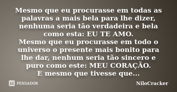 Mesmo que eu procurasse em todas as palavras a mais bela para lhe dizer, nenhuma seria tão verdadeira e bela como esta: EU TE AMO. Mesmo que eu procurasse em to... Frase de NiloCracker.