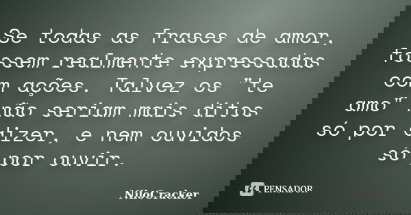 Se todas as frases de amor, fossem realmente expressadas com ações. Talvez os "te amo" não seriam mais ditos só por dizer, e nem ouvidos só por ouvir.... Frase de NiloCracker.