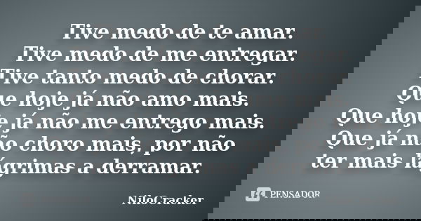 Tive medo de te amar. Tive medo de me entregar. Tive tanto medo de chorar. Que hoje já não amo mais. Que hoje já não me entrego mais. Que já não choro mais, por... Frase de NiloCracker.