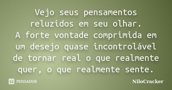 Vejo seus pensamentos reluzidos em seu olhar. A forte vontade comprimida em um desejo quase incontrolável de tornar real o que realmente quer, o que realmente s... Frase de NiloCracker.