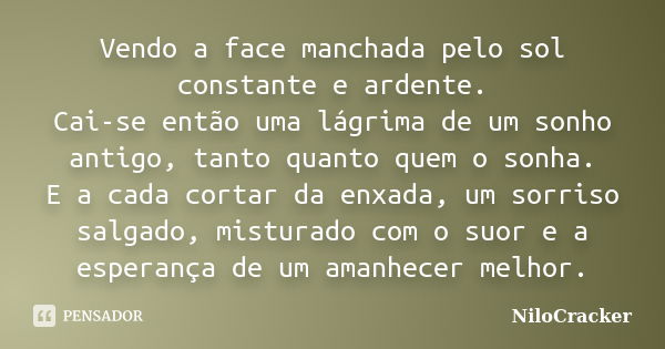 Vendo a face manchada pelo sol constante e ardente. Cai-se então uma lágrima de um sonho antigo, tanto quanto quem o sonha. E a cada cortar da enxada, um sorris... Frase de NiloCracker.