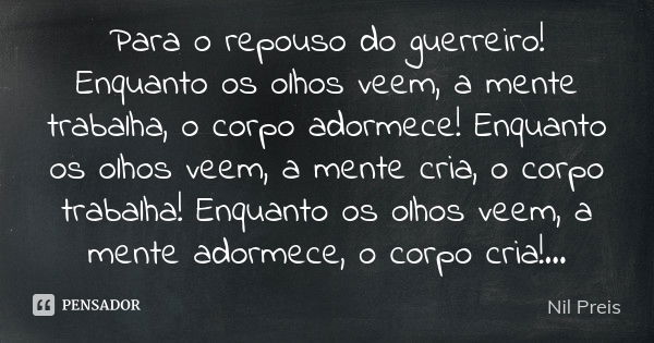 Para o repouso do guerreiro! Enquanto os olhos veem, a mente trabalha, o corpo adormece! Enquanto os olhos veem, a mente cria, o corpo trabalha! Enquanto os olh... Frase de Nil Preis.