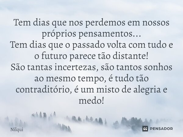 Tem dias que nos perdemos em nossos próprios pensamentos... Tem dias que o passado volta com tudo e o futuro parece tão distante! São tantas incertezas, são ta... Frase de Nilqui.