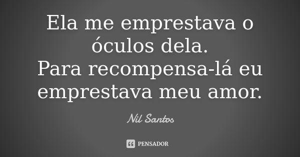 Ela me emprestava o óculos dela. Para recompensa-lá eu emprestava meu amor.... Frase de Nil Santos.