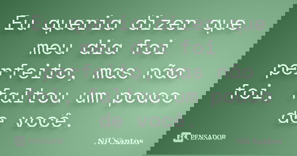 Eu queria dizer que meu dia foi perfeito, mas não foi, faltou um pouco de você.... Frase de Nil Santos.