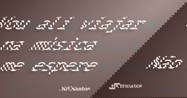 Vou ali viajar na música Não me espere... Frase de Nil Santos.