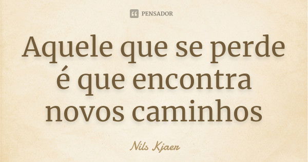 Aquele que se perde é que encontra novos caminhos... Frase de Nils Kjaer.