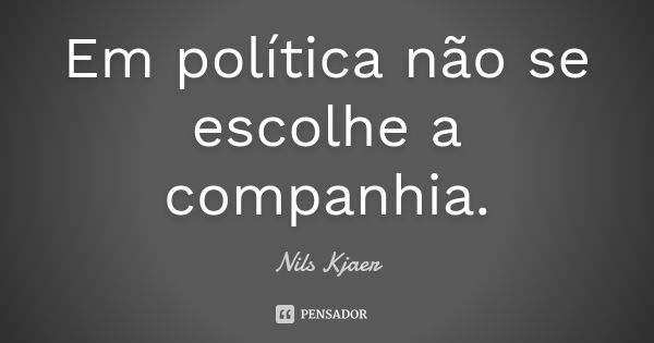 Em política não se escolhe a companhia.... Frase de Nils Kjaer.