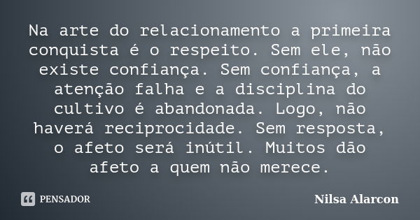 Na arte do relacionamento a primeira conquista é o respeito. Sem ele, não existe confiança. Sem confiança, a atenção falha e a disciplina do cultivo é abandonad... Frase de Nilsa Alarcon.