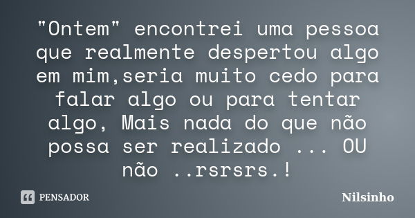 "Ontem" encontrei uma pessoa que realmente despertou algo em mim,seria muito cedo para falar algo ou para tentar algo, Mais nada do que não possa ser ... Frase de Nilsinho.