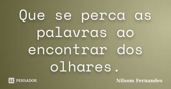 Que se perca as palavras ao encontrar dos olhares.... Frase de Nilsom Fernandes.