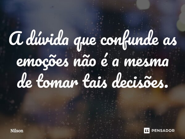 A dúvida que confunde as emoções não é a mesma de tomar tais decisões.... Frase de Nilson.