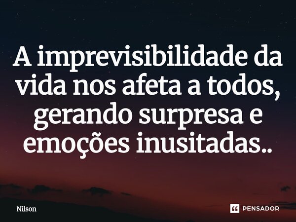 A imprevisibilidade da vida nos afeta a todos, gerando surpresa e emoções inusitadas..... Frase de Nilson.