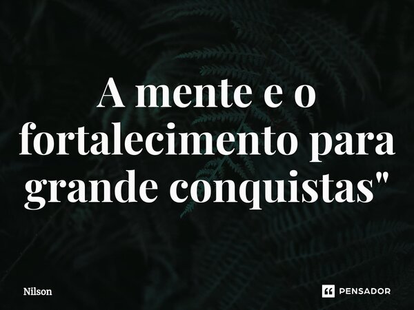 A mente e o fortalecimento para grande conquistas "⁠... Frase de Nilson.