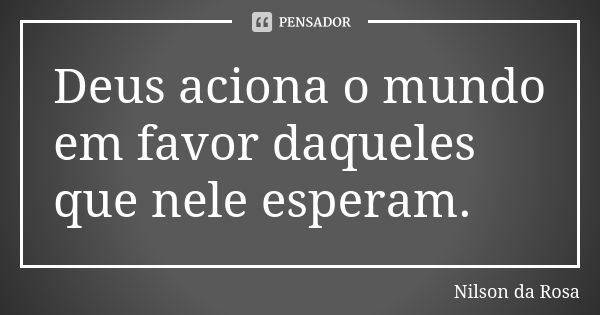 Deus aciona o mundo em favor daqueles que nele esperam.... Frase de Nilson da Rosa.