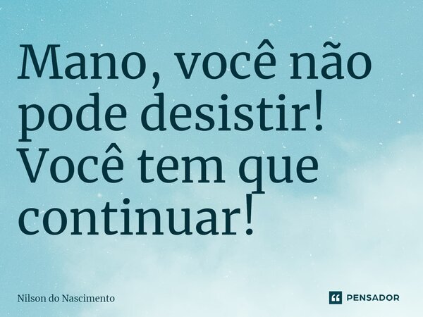 ⁠Mano, você não pode desistir! Você tem que continuar!... Frase de Nilson do Nascimento.