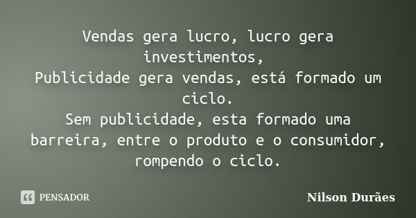 Vendas gera lucro, lucro gera investimentos, Publicidade gera vendas, está formado um ciclo. Sem publicidade, esta formado uma barreira, entre o produto e o con... Frase de Nilson Durães.