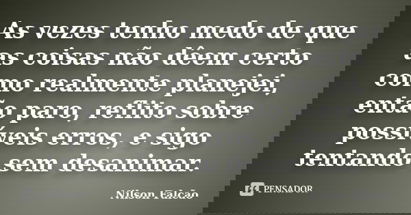 As vezes tenho medo de que as coisas não dêem certo como realmente planejei, então paro, reflito sobre possíveis erros, e sigo tentando sem desanimar.... Frase de Nilson Falcão.