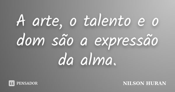 A arte, o talento e o dom são a expressão da alma.... Frase de Nilson Huran.