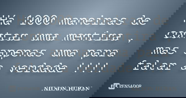 Há 1000 maneiras de contar uma mentira , mas apenas uma para falar a verdade !!!!... Frase de NILSON HURAN.