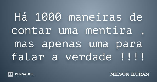 Há 1000 maneiras de contar uma mentira , mas apenas uma para falar a verdade !!!!... Frase de NILSON HURAN.